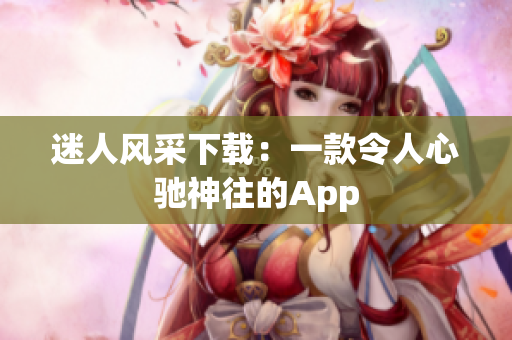 迷人風采下載：一款令人心馳神往的App