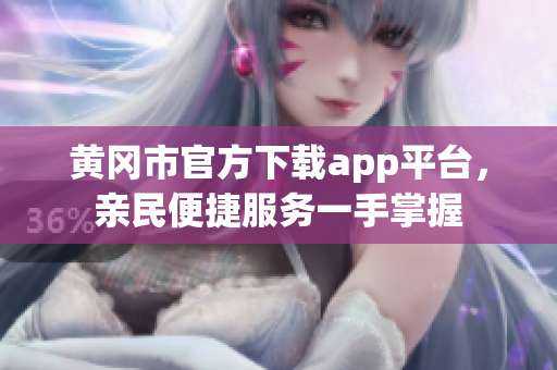 黃岡市官方下載app平臺，親民便捷服務一手掌握