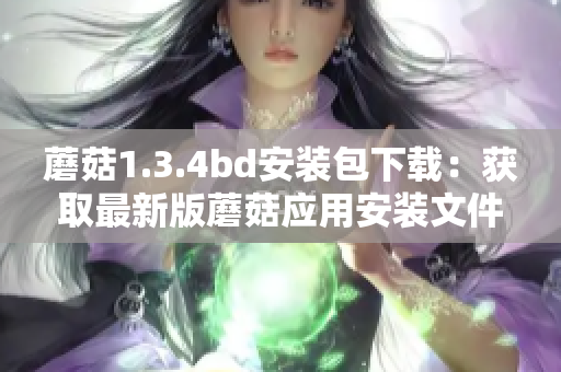 蘑菇1.3.4bd安裝包下載：獲取最新版蘑菇應用安裝文件