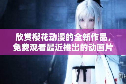 欣賞櫻花動漫的全新作品，免費觀看最近推出的動畫片