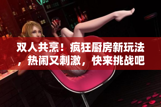 雙人共烹！瘋狂廚房新玩法，熱鬧又刺激，快來挑戰(zhàn)吧！