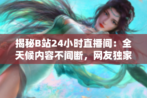 揭秘B站24小時直播間：全天候內容不間斷，網友獨家探秘直播背后的秘密