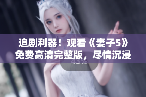 追劇利器！觀看《妻子5》免費高清完整版，盡情沉浸影視世界