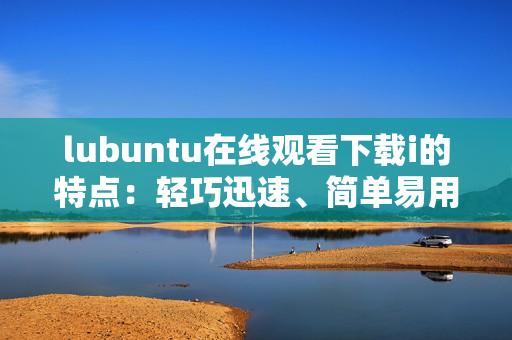 lubuntu在線觀看下載i的特點：輕巧迅速、簡單易用