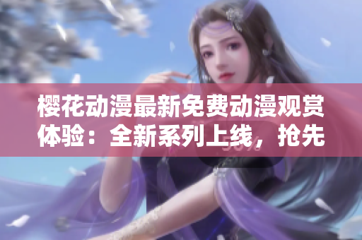 櫻花動漫最新免費(fèi)動漫觀賞體驗：全新系列上線，搶先一睹為快！