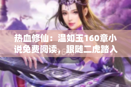 熱血修仙：溫如玉160章小說免費(fèi)閱讀，跟隨二虎踏入修仙之路！