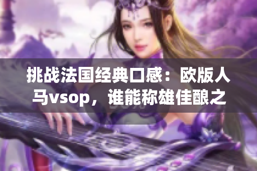 挑戰(zhàn)法國經(jīng)典口感：歐版人馬vsop，誰能稱雄佳釀之爭？