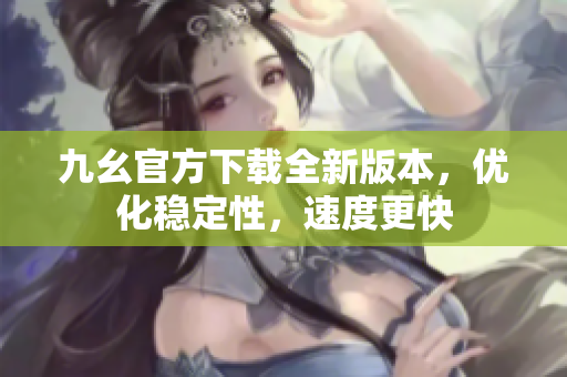 九幺官方下載全新版本，優(yōu)化穩(wěn)定性，速度更快