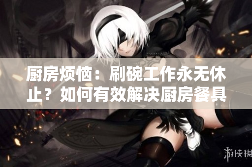 廚房煩惱：刷碗工作永無休止？如何有效解決廚房餐具清潔難題？