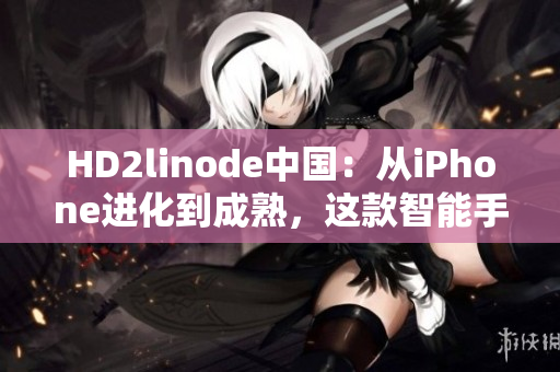 HD2linode中國：從iPhone進(jìn)化到成熟，這款智能手機(jī)在國內(nèi)市場的表現(xiàn)如何？