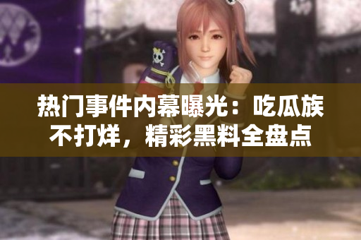 熱門事件內(nèi)幕曝光：吃瓜族不打烊，精彩黑料全盤點(diǎn)