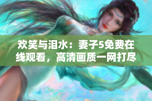 歡笑與淚水：妻子5免費(fèi)在線觀看，高清畫質(zhì)一網(wǎng)打盡！