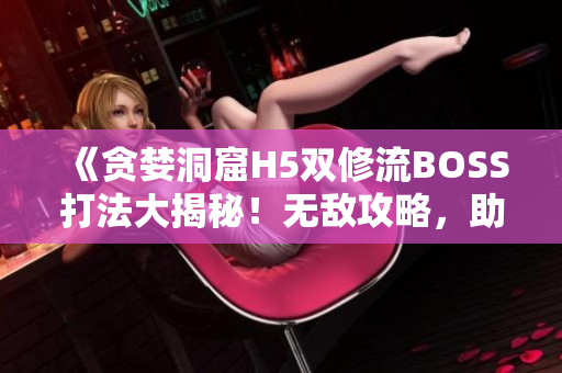 《貪婪洞窟H5雙修流BOSS打法大揭秘！無敵攻略，助你輕松擊敗BOSS！》