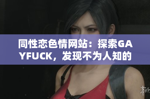同性戀色情網(wǎng)站：探索GAYFUCK，發(fā)現(xiàn)不為人知的世界