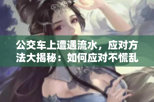 公交車上遭遇流水，應(yīng)對方法大揭秘：如何應(yīng)對不慌亂？