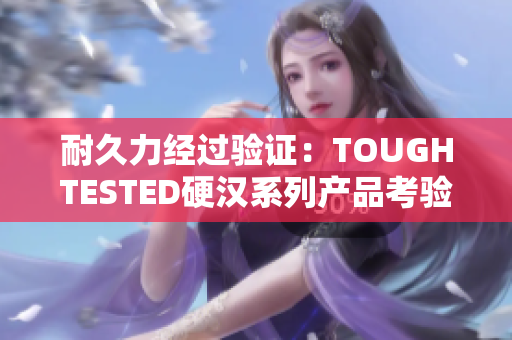 耐久力經(jīng)過驗(yàn)證：TOUGHTESTED硬漢系列產(chǎn)品考驗(yàn)報(bào)告