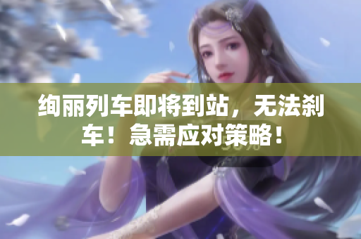 絢麗列車即將到站，無法剎車！急需應(yīng)對(duì)策略！