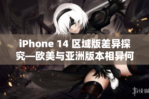 iPhone 14 區(qū)域版差異探究—?dú)W美與亞洲版本相異何處？