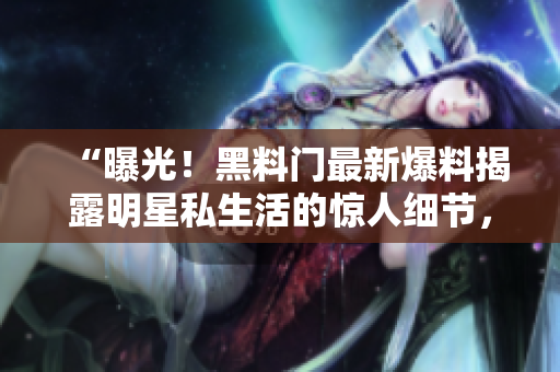 “曝光！黑料門最新爆料揭露明星私生活的驚人細(xì)節(jié)，引發(fā)軒然大波！”