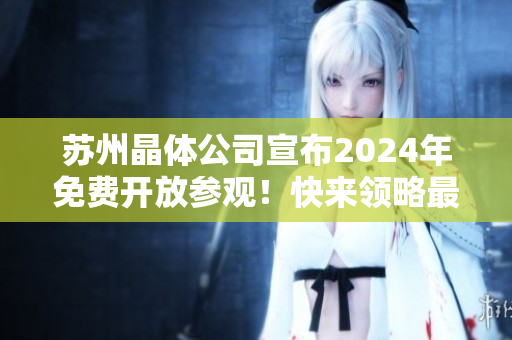 蘇州晶體公司宣布2024年免費(fèi)開放參觀！快來領(lǐng)略最新科技與創(chuàng)新成果