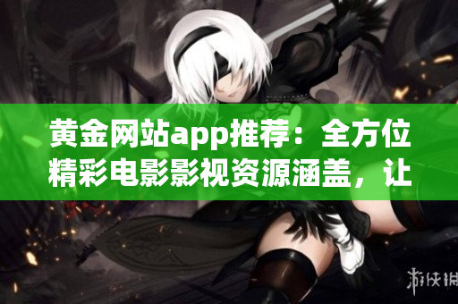 黃金網(wǎng)站app推薦：全方位精彩電影影視資源涵蓋，讓您盡情暢享片片好戲
