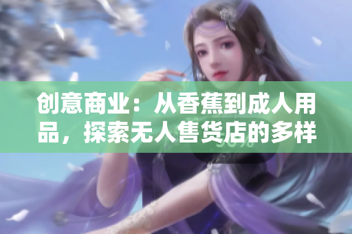 創(chuàng)意商業(yè)：從香蕉到成人用品，探索無人售貨店的多樣化服務(wù)