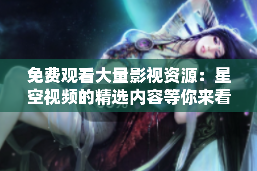 免費(fèi)觀(guān)看大量影視資源：星空視頻的精選內(nèi)容等你來(lái)看