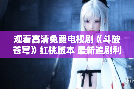 觀(guān)看高清免費(fèi)電視劇《斗破蒼穹》紅桃版本 最新追劇利器
