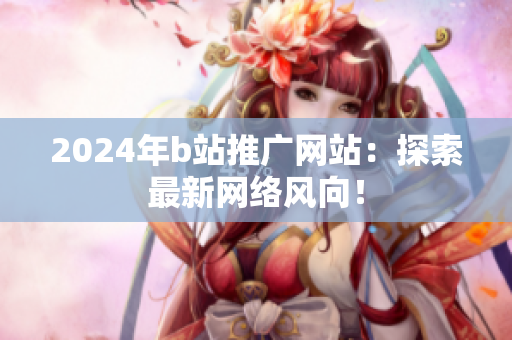 2024年b站推廣網(wǎng)站：探索最新網(wǎng)絡(luò)風(fēng)向！