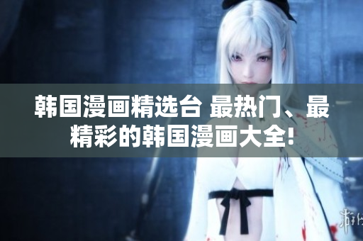 韓國(guó)漫畫(huà)精選臺(tái) 最熱門(mén)、最精彩的韓國(guó)漫畫(huà)大全!