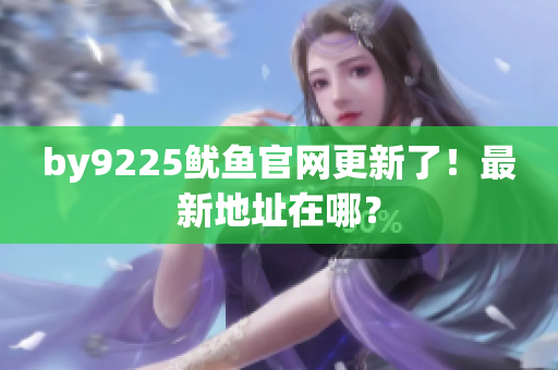 by9225魷魚(yú)官網(wǎng)更新了！最新地址在哪？
