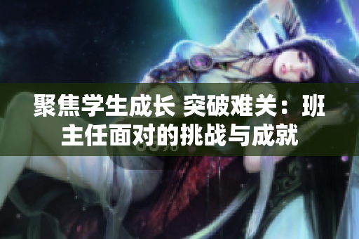 聚焦學(xué)生成長(zhǎng) 突破難關(guān)：班主任面對(duì)的挑戰(zhàn)與成就