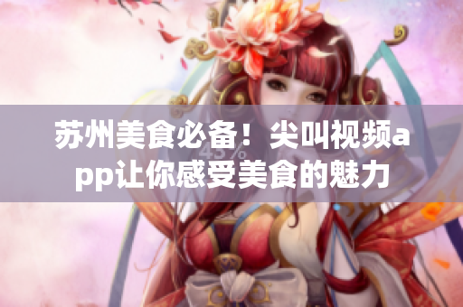 蘇州美食必備！尖叫視頻app讓你感受美食的魅力