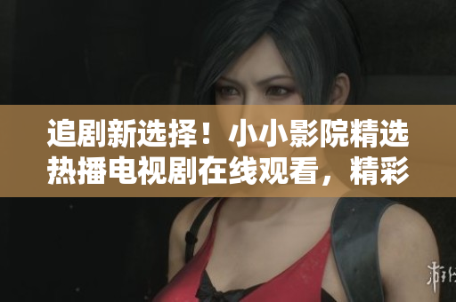 追劇新選擇！小小影院精選熱播電視劇在線觀看，精彩不容錯(cuò)過(guò)