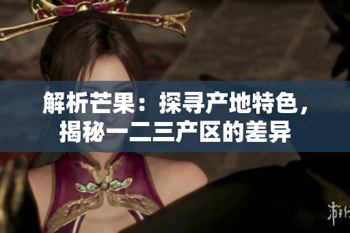 解析芒果：探尋產(chǎn)地特色，揭秘一二三產(chǎn)區(qū)的差異