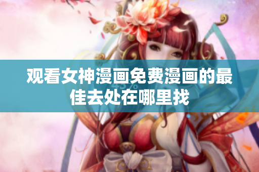 觀看女神漫畫(huà)免費(fèi)漫畫(huà)的最佳去處在哪里找