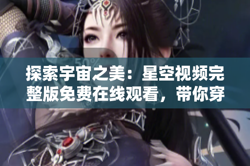 探索宇宙之美：星空視頻完整版免費(fèi)在線觀看，帶你穿越宇宙奇觀！