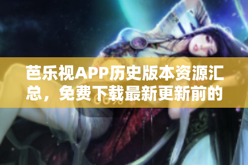 芭樂(lè)視APP歷史版本資源匯總，免費(fèi)下載最新更新前的老版本應(yīng)用程序