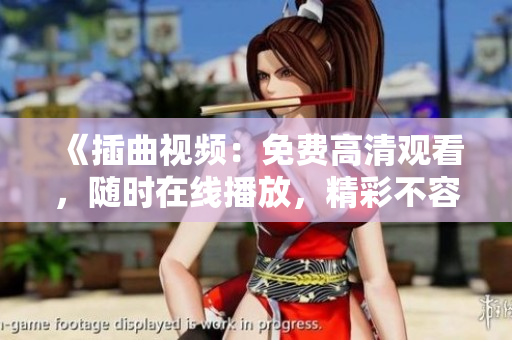 《插曲視頻：免費高清觀看，隨時在線播放，精彩不容錯過！》