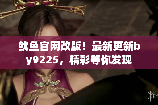 魷魚官網(wǎng)改版！最新更新by9225，精彩等你發(fā)現(xiàn)