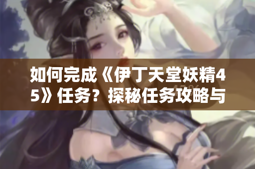 如何完成《伊丁天堂妖精45》任務(wù)？探秘任務(wù)攻略與技巧