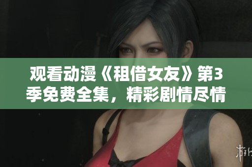 觀看動漫《租借女友》第3季免費全集，精彩劇情盡情享受