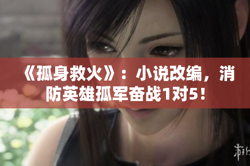 《孤身救火》：小說改編，消防英雄孤軍奮戰(zhàn)1對5！