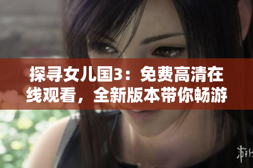 探尋女兒國3：免費高清在線觀看，全新版本帶你暢游異世！