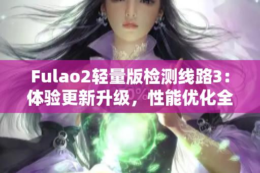 Fulao2輕量版檢測線路3：體驗更新升級，性能優(yōu)化全面升級 