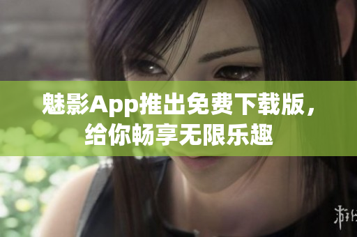 魅影App推出免費下載版，給你暢享無限樂趣