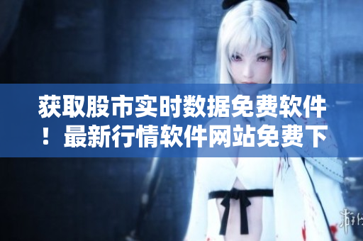 獲取股市實時數(shù)據(jù)免費軟件！最新行情軟件網(wǎng)站免費下載！