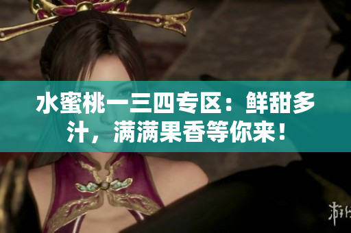 水蜜桃一三四專區(qū)：鮮甜多汁，滿滿果香等你來！
