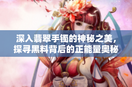 深入翡翠手鐲的神秘之美，探尋黑料背后的正能量奧秘