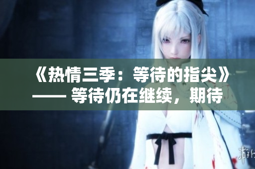 《熱情三季：等待的指尖》—— 等待仍在繼續(xù)，期待著第三季的精彩終于來臨。